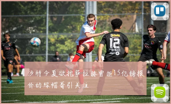沙特今夏欲挖萨拉赫曾拒15亿镑报价的绿帽哥引关注
