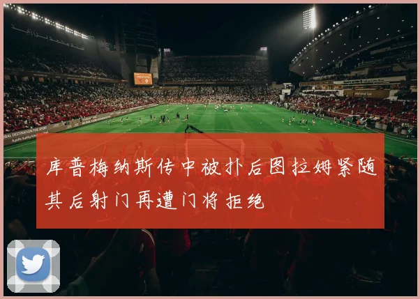 库普梅纳斯传中被扑后图拉姆紧随其后射门再遭门将拒绝