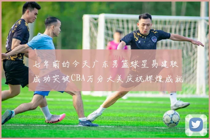 七年前的今天广东男篮球星易建联成功突破CBA万分大关庆祝辉煌成就