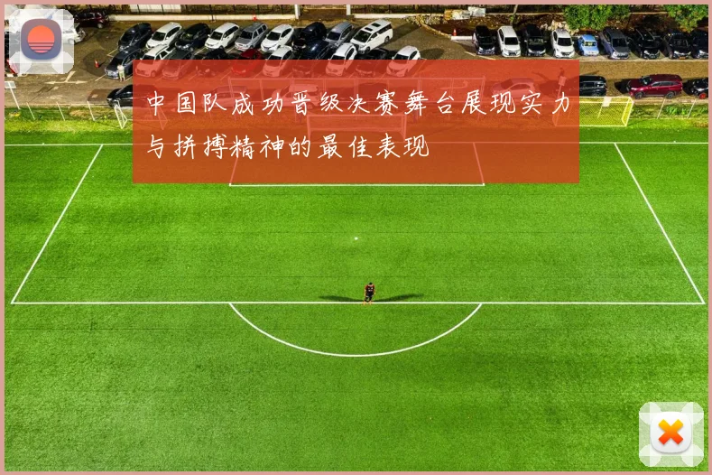 中国队成功晋级决赛舞台展现实力与拼搏精神的最佳表现
