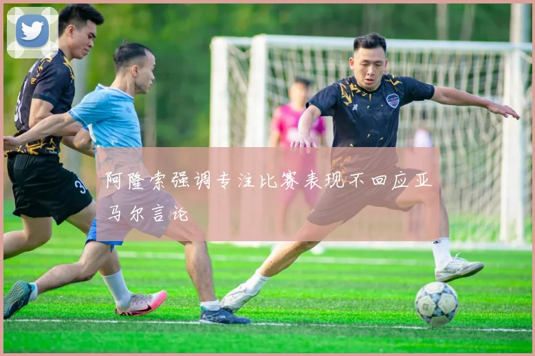 阿隆索强调专注比赛表现不回应亚马尔言论