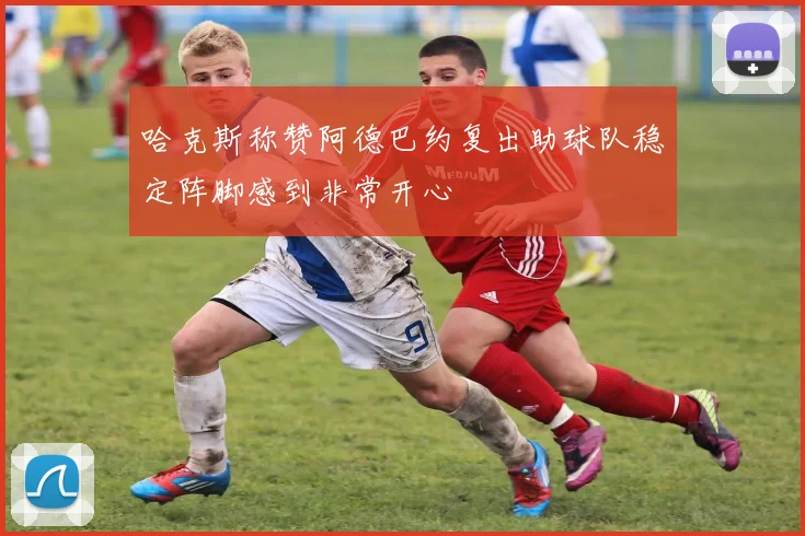 哈克斯称赞阿德巴约复出助球队稳定阵脚感到非常开心
