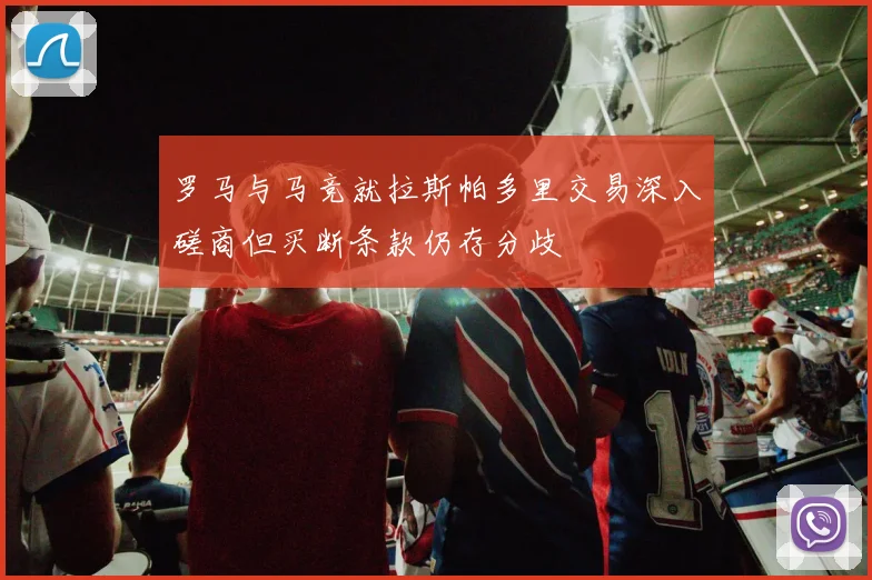 罗马与马竞就拉斯帕多里交易深入磋商但买断条款仍存分歧