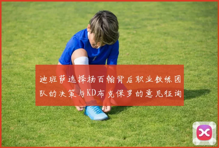 迪班萨选择杨百翰背后职业教练团队的决策与KD布克保罗的意见征询