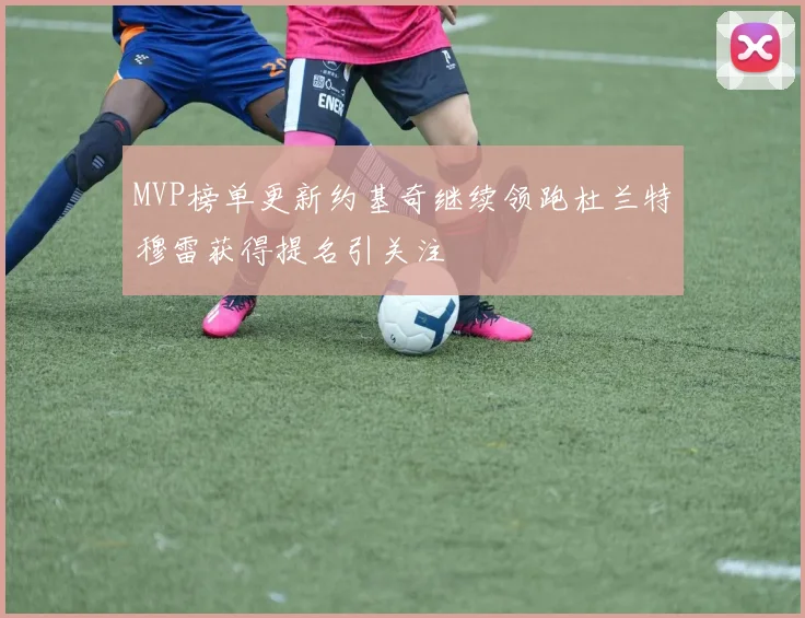 MVP榜单更新约基奇继续领跑杜兰特穆雷获得提名引关注