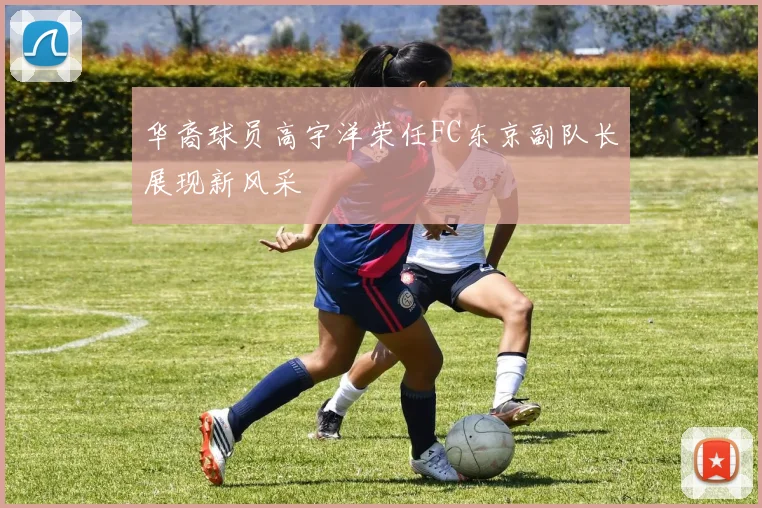 华裔球员高宇洋荣任FC东京副队长展现新风采