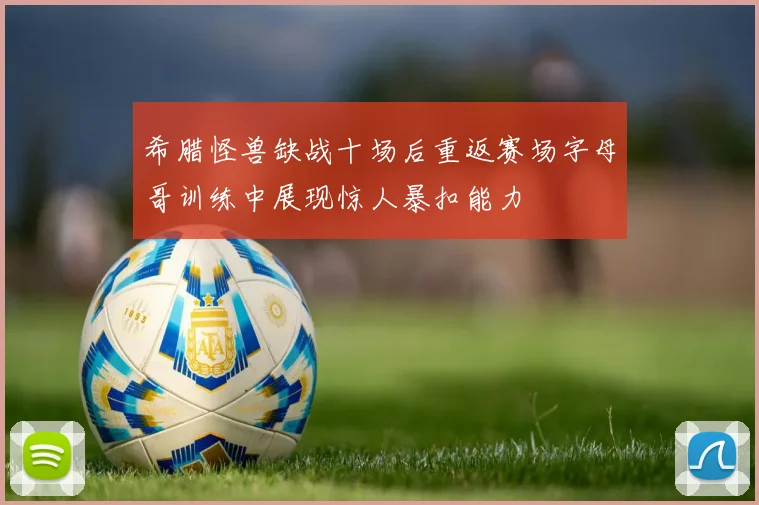 希腊怪兽缺战十场后重返赛场字母哥训练中展现惊人暴扣能力