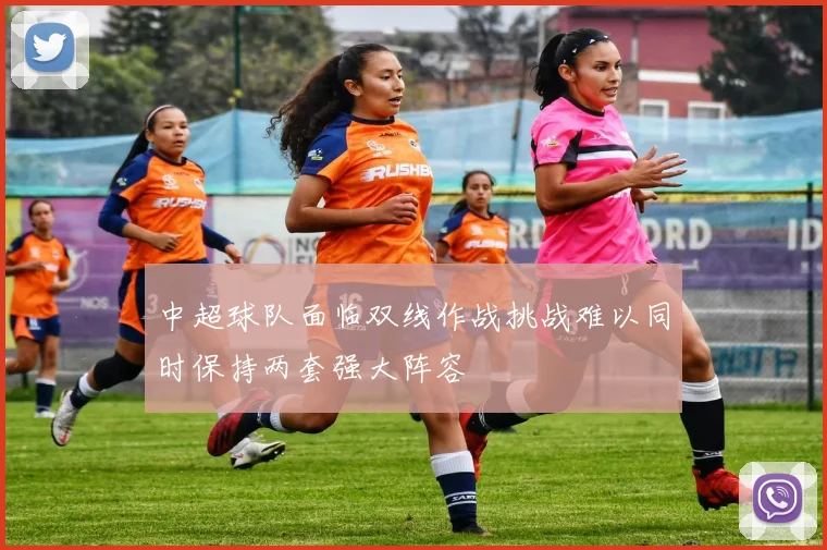 中超球队面临双线作战挑战难以同时保持两套强大阵容