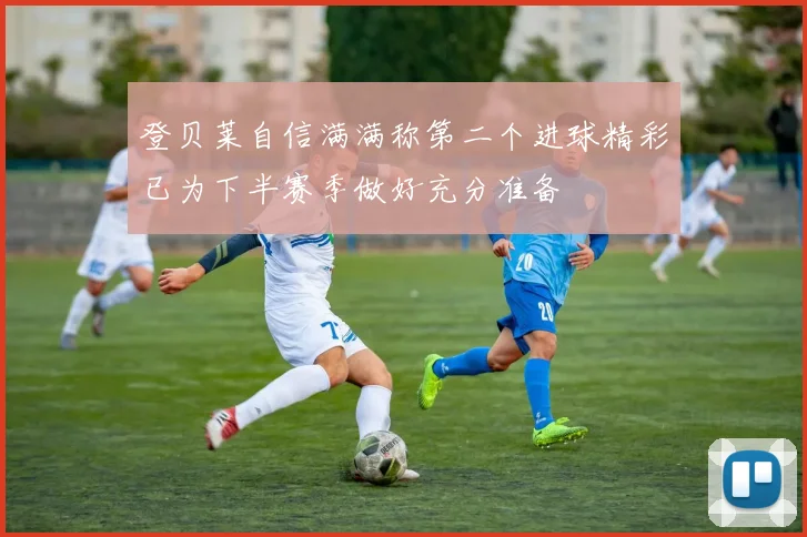 登贝莱自信满满称第二个进球精彩已为下半赛季做好充分准备