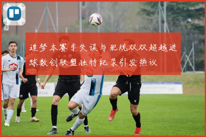 追梦本赛季失误与犯规双双超越进球数创联盟独特纪录引发热议