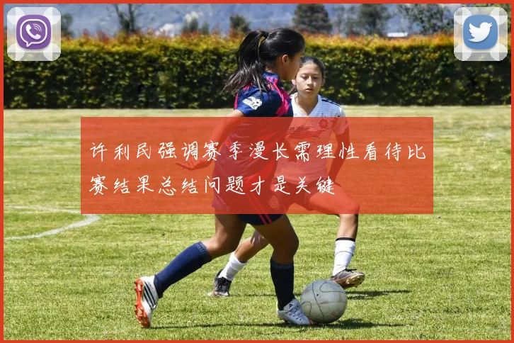 许利民强调赛季漫长需理性看待比赛结果总结问题才是关键
