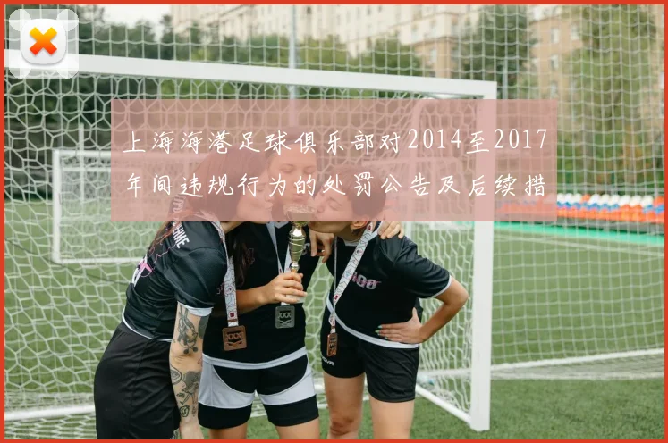上海海港足球俱乐部对2014至2017年间违规行为的处罚公告及后续措施说明