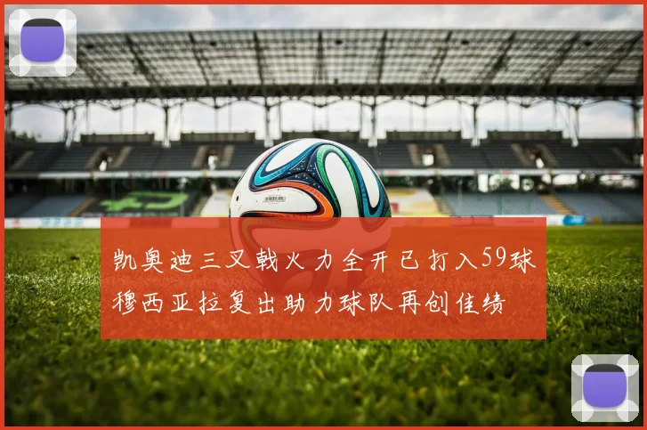 凯奥迪三叉戟火力全开已打入59球穆西亚拉复出助力球队再创佳绩