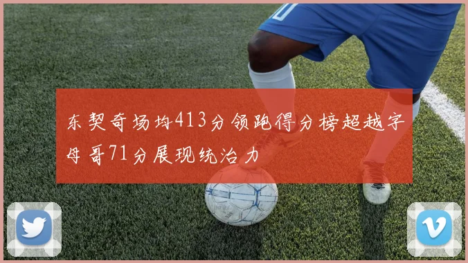 东契奇场均413分领跑得分榜超越字母哥71分展现统治力