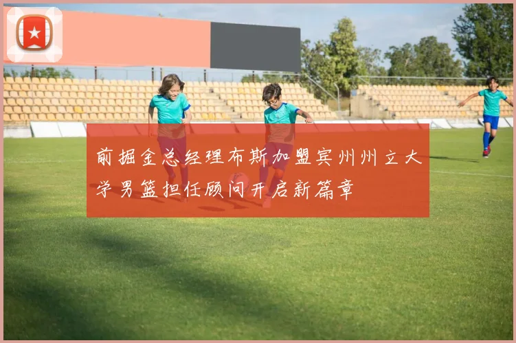 前掘金总经理布斯加盟宾州州立大学男篮担任顾问开启新篇章