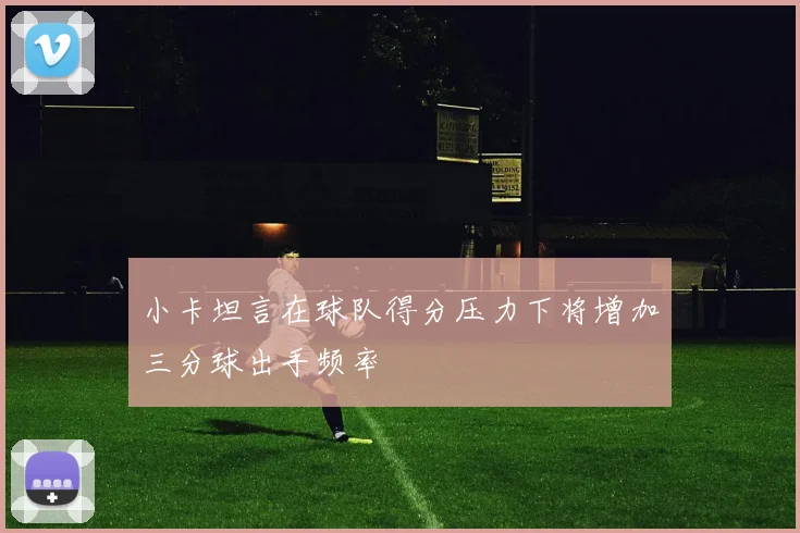 小卡坦言在球队得分压力下将增加三分球出手频率