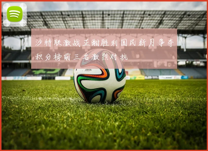 沙特联激战正酣胜利国民新月争夺积分榜前三名激烈对抗