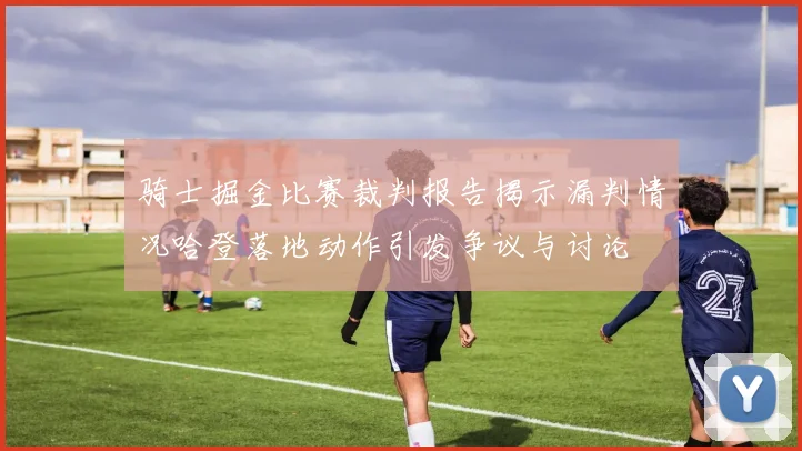 骑士掘金比赛裁判报告揭示漏判情况哈登落地动作引发争议与讨论