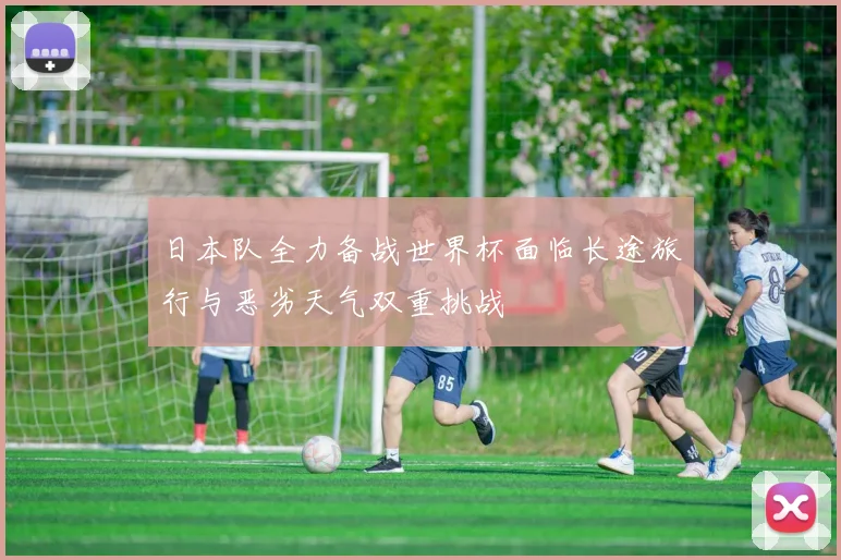 日本队全力备战世界杯面临长途旅行与恶劣天气双重挑战