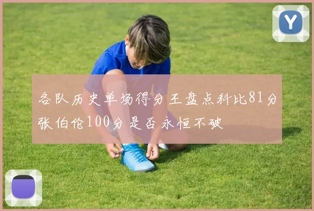 各队历史单场得分王盘点科比81分张伯伦100分是否永恒不破
