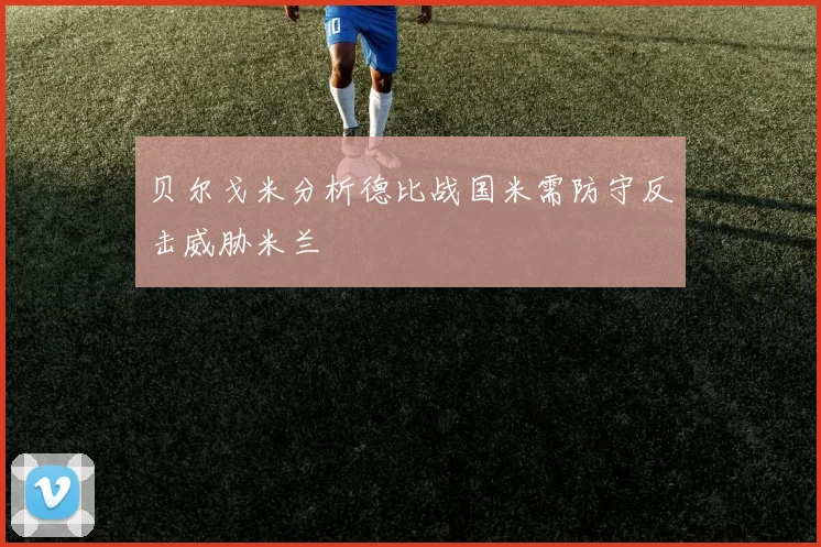 贝尔戈米分析德比战国米需防守反击威胁米兰