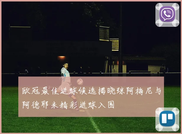 欧冠最佳进球候选揭晓琼阿梅尼与阿德耶米精彩进球入围