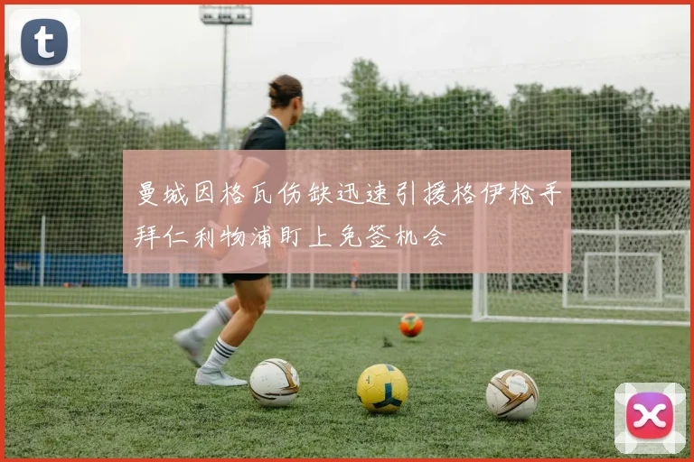 曼城因格瓦伤缺迅速引援格伊枪手拜仁利物浦盯上免签机会