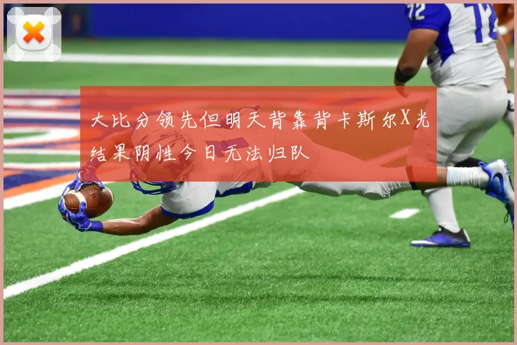 大比分领先但明天背靠背卡斯尔X光结果阴性今日无法归队