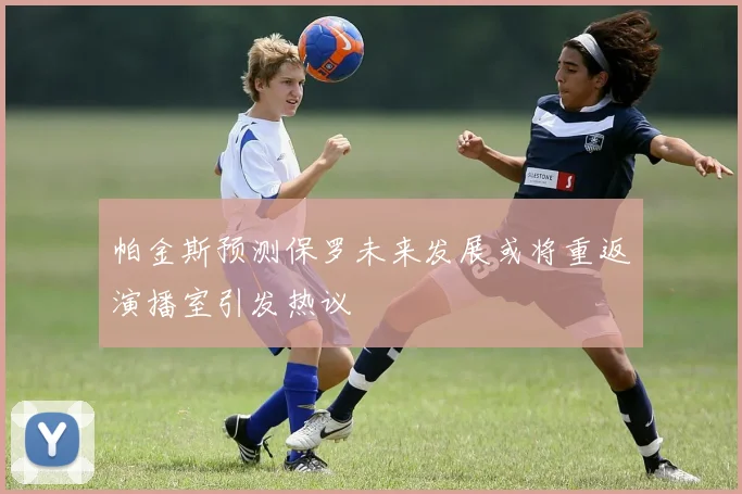 帕金斯预测保罗未来发展或将重返演播室引发热议