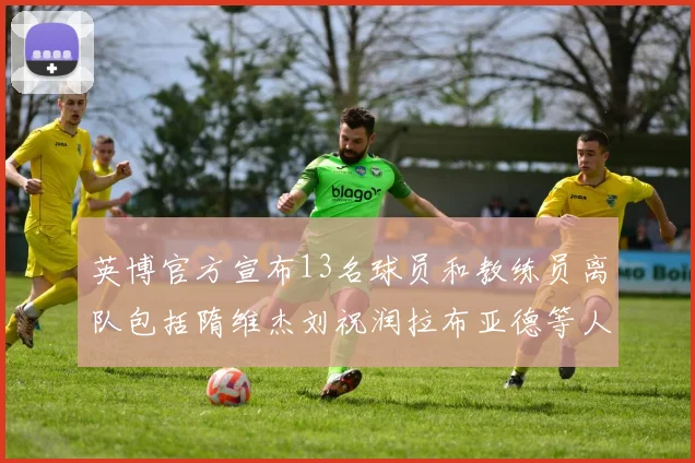 英博官方宣布13名球员和教练员离队包括隋维杰刘祝润拉布亚德等人