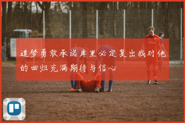 追梦勇敢承诺库里必定复出我对他的回归充满期待与信心