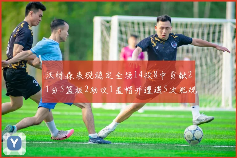 沃特森表现稳定全场14投8中贡献21分5篮板2助攻1盖帽并遭遇5次犯规