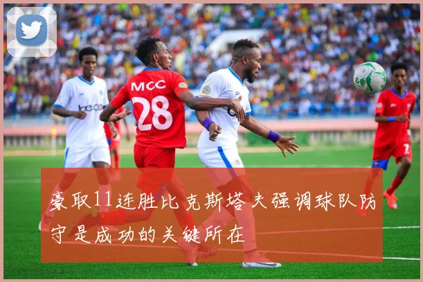 豪取11连胜比克斯塔夫强调球队防守是成功的关键所在