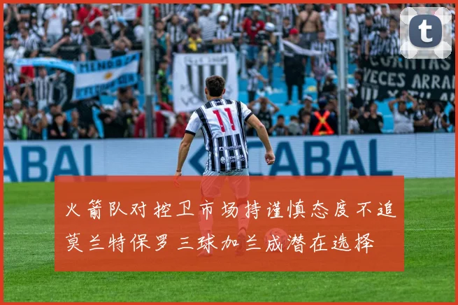 火箭队对控卫市场持谨慎态度不追莫兰特保罗三球加兰成潜在选择