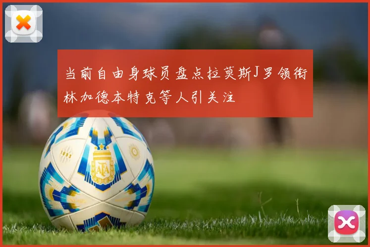 当前自由身球员盘点拉莫斯J罗领衔林加德本特克等人引关注