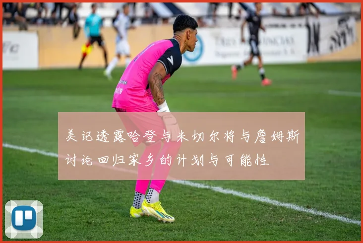 美记透露哈登与米切尔将与詹姆斯讨论回归家乡的计划与可能性