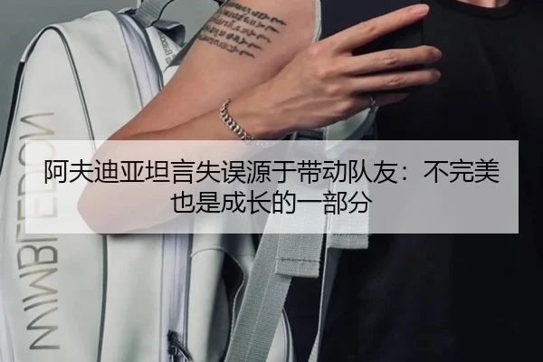 阿夫迪亚坦言失误源于带动队友：不完美也是成长的一部分 | xingkong